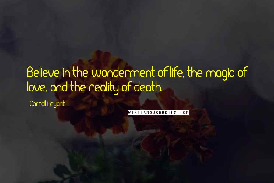 Carroll Bryant Quotes: Believe in the wonderment of life, the magic of love, and the reality of death.