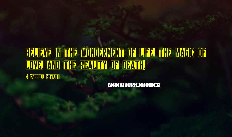 Carroll Bryant Quotes: Believe in the wonderment of life, the magic of love, and the reality of death.