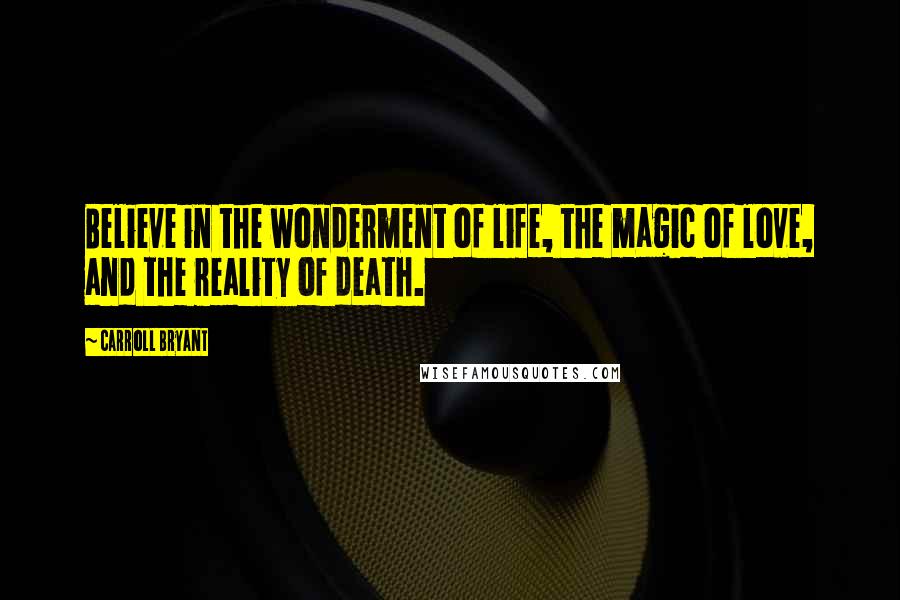 Carroll Bryant Quotes: Believe in the wonderment of life, the magic of love, and the reality of death.