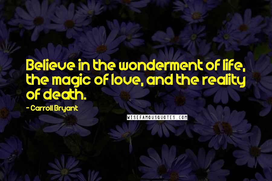 Carroll Bryant Quotes: Believe in the wonderment of life, the magic of love, and the reality of death.