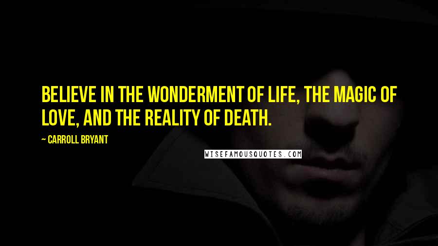 Carroll Bryant Quotes: Believe in the wonderment of life, the magic of love, and the reality of death.