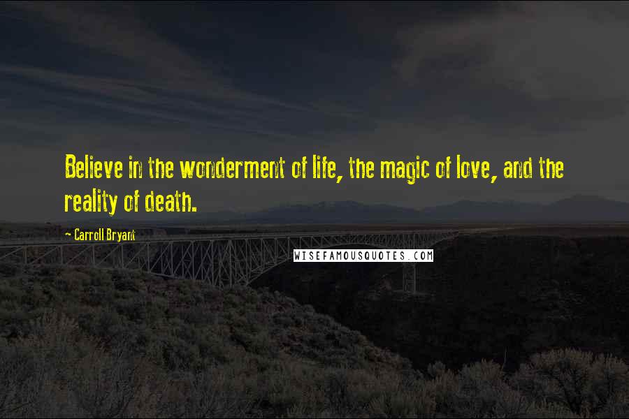 Carroll Bryant Quotes: Believe in the wonderment of life, the magic of love, and the reality of death.