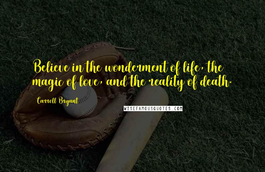 Carroll Bryant Quotes: Believe in the wonderment of life, the magic of love, and the reality of death.