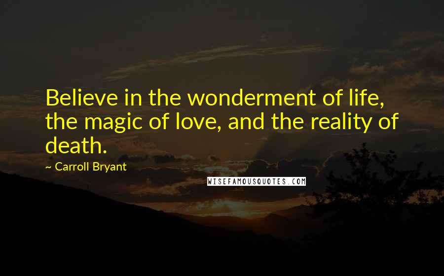 Carroll Bryant Quotes: Believe in the wonderment of life, the magic of love, and the reality of death.