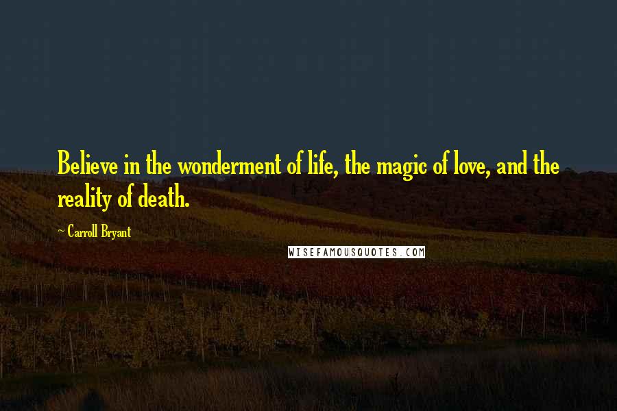 Carroll Bryant Quotes: Believe in the wonderment of life, the magic of love, and the reality of death.