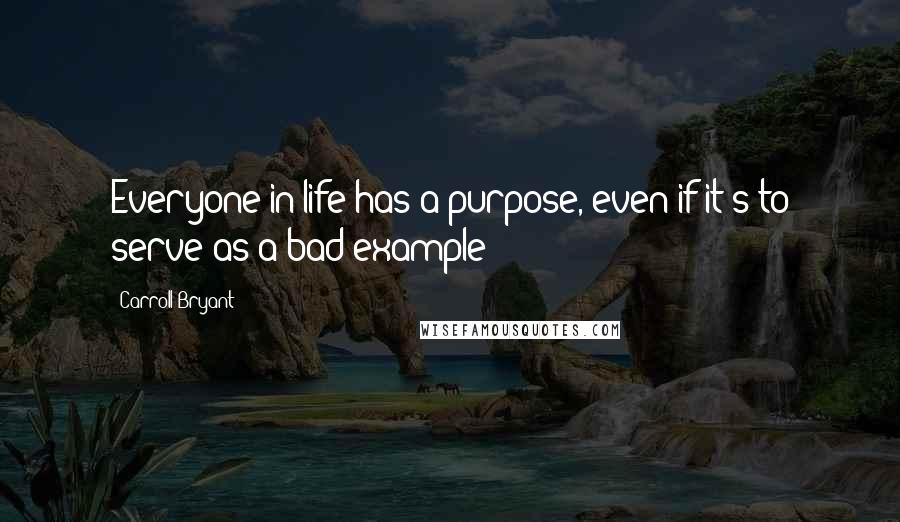Carroll Bryant Quotes: Everyone in life has a purpose, even if it's to serve as a bad example