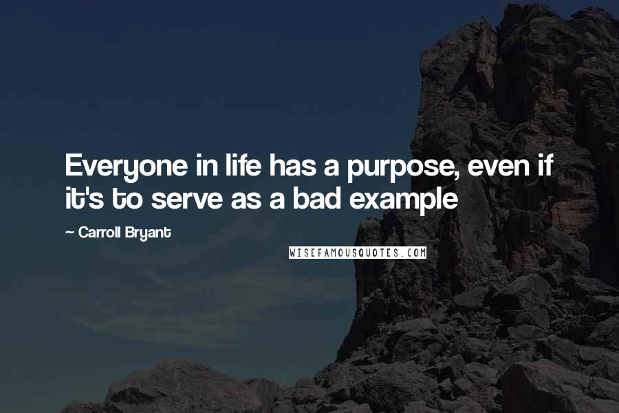 Carroll Bryant Quotes: Everyone in life has a purpose, even if it's to serve as a bad example