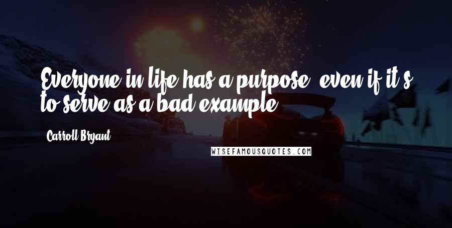 Carroll Bryant Quotes: Everyone in life has a purpose, even if it's to serve as a bad example