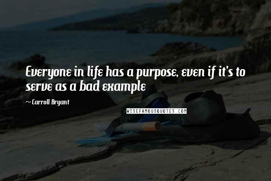 Carroll Bryant Quotes: Everyone in life has a purpose, even if it's to serve as a bad example