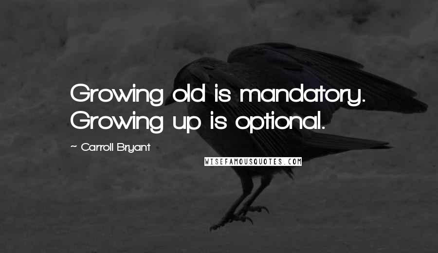 Carroll Bryant Quotes: Growing old is mandatory. Growing up is optional.
