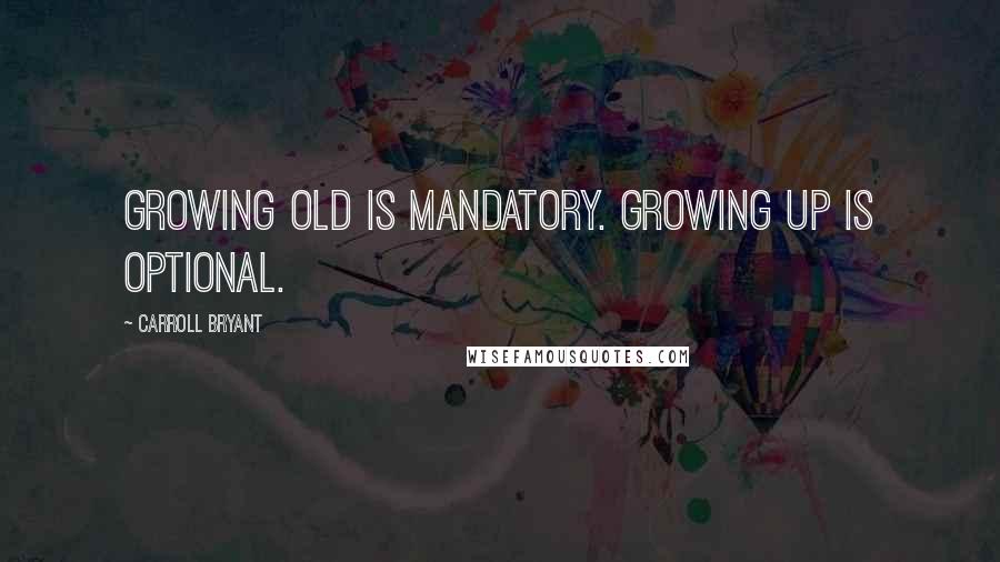 Carroll Bryant Quotes: Growing old is mandatory. Growing up is optional.
