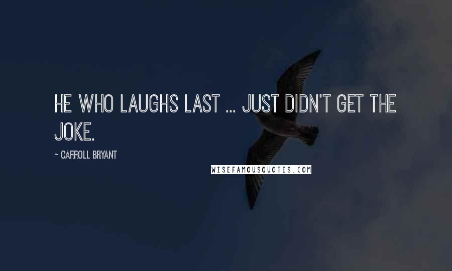 Carroll Bryant Quotes: He who laughs last ... just didn't get the joke.