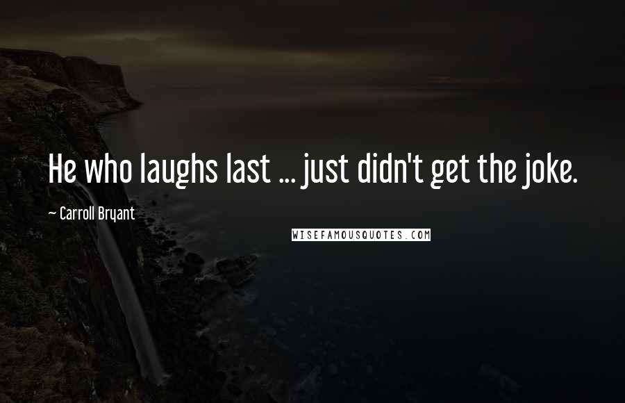 Carroll Bryant Quotes: He who laughs last ... just didn't get the joke.