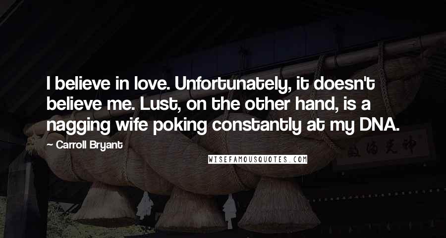 Carroll Bryant Quotes: I believe in love. Unfortunately, it doesn't believe me. Lust, on the other hand, is a nagging wife poking constantly at my DNA.