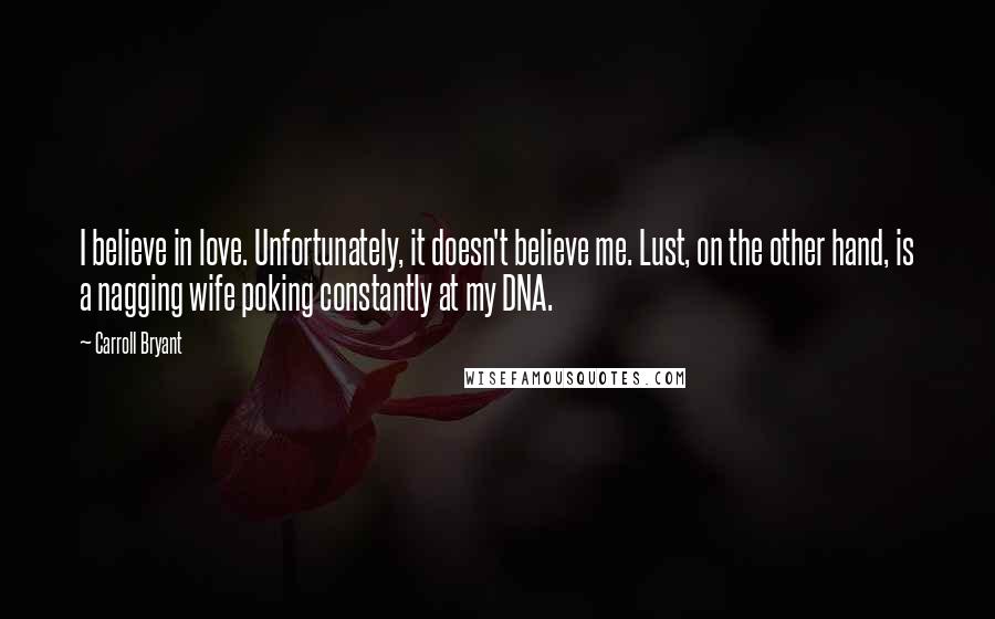 Carroll Bryant Quotes: I believe in love. Unfortunately, it doesn't believe me. Lust, on the other hand, is a nagging wife poking constantly at my DNA.