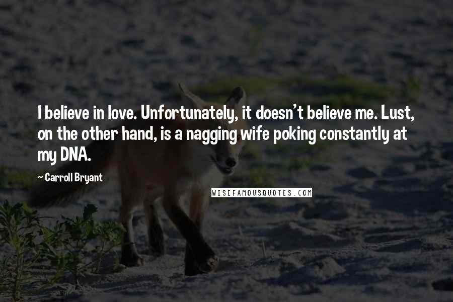 Carroll Bryant Quotes: I believe in love. Unfortunately, it doesn't believe me. Lust, on the other hand, is a nagging wife poking constantly at my DNA.