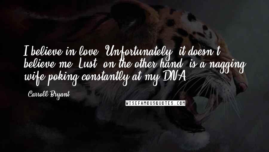 Carroll Bryant Quotes: I believe in love. Unfortunately, it doesn't believe me. Lust, on the other hand, is a nagging wife poking constantly at my DNA.