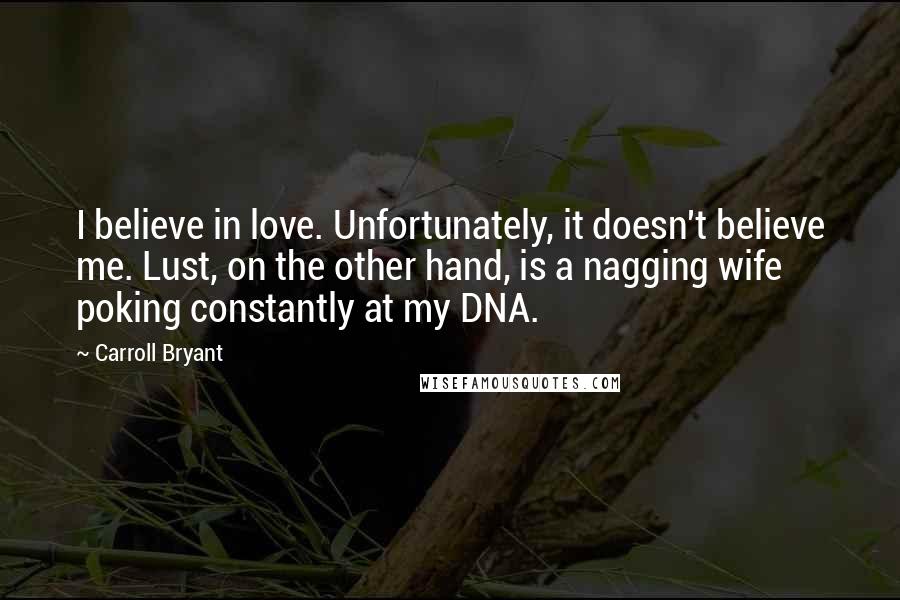 Carroll Bryant Quotes: I believe in love. Unfortunately, it doesn't believe me. Lust, on the other hand, is a nagging wife poking constantly at my DNA.