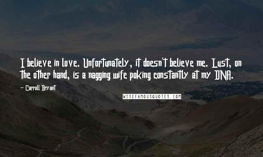 Carroll Bryant Quotes: I believe in love. Unfortunately, it doesn't believe me. Lust, on the other hand, is a nagging wife poking constantly at my DNA.