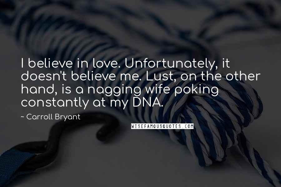 Carroll Bryant Quotes: I believe in love. Unfortunately, it doesn't believe me. Lust, on the other hand, is a nagging wife poking constantly at my DNA.