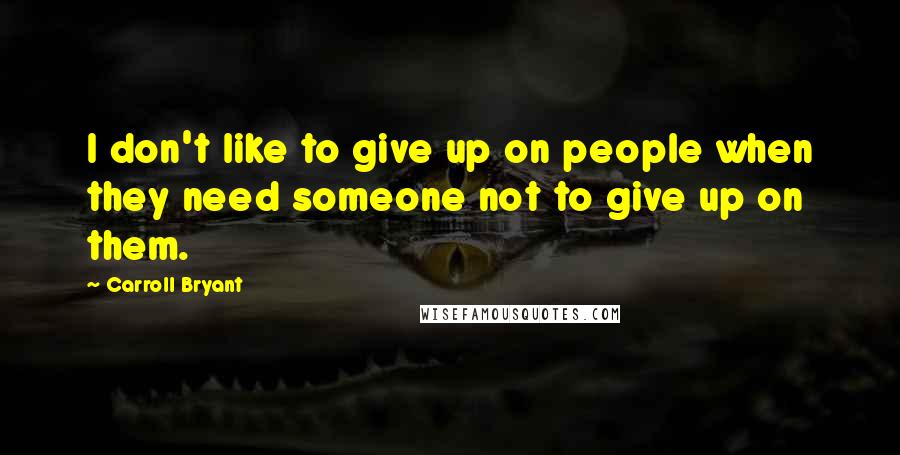 Carroll Bryant Quotes: I don't like to give up on people when they need someone not to give up on them.