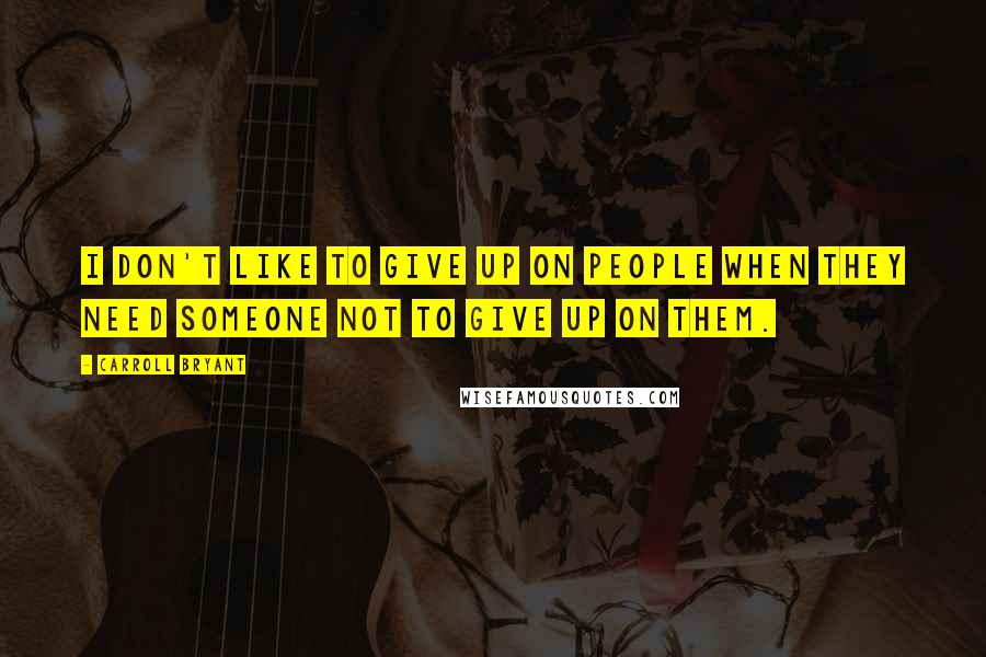 Carroll Bryant Quotes: I don't like to give up on people when they need someone not to give up on them.