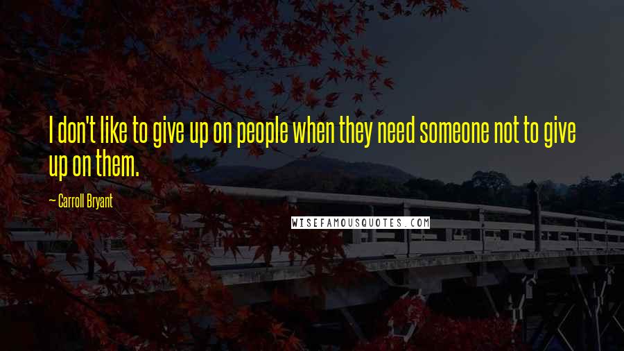 Carroll Bryant Quotes: I don't like to give up on people when they need someone not to give up on them.