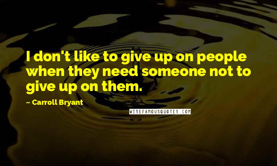 Carroll Bryant Quotes: I don't like to give up on people when they need someone not to give up on them.