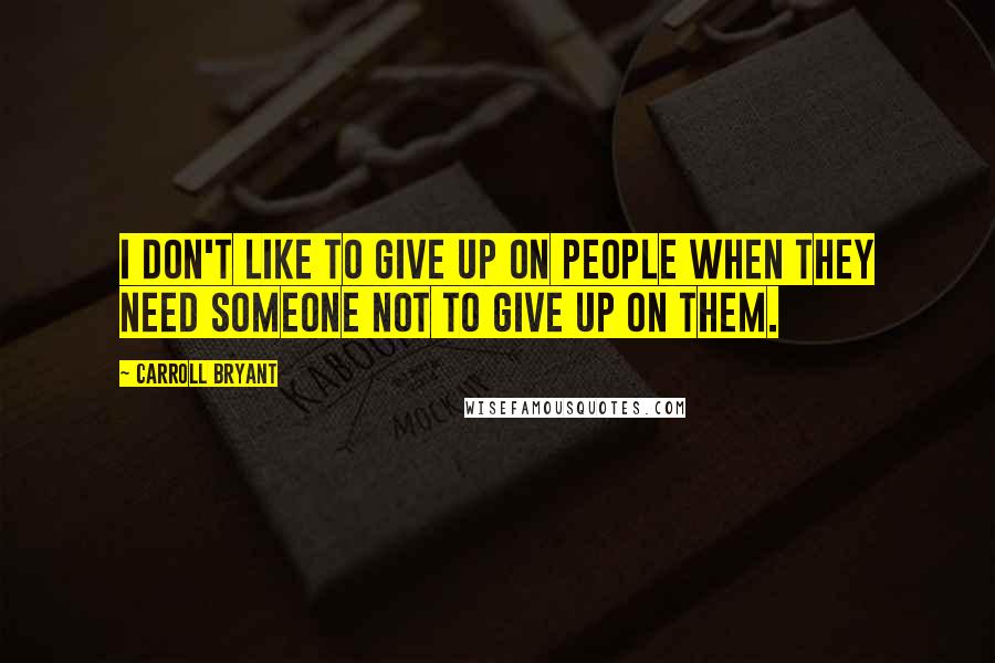 Carroll Bryant Quotes: I don't like to give up on people when they need someone not to give up on them.