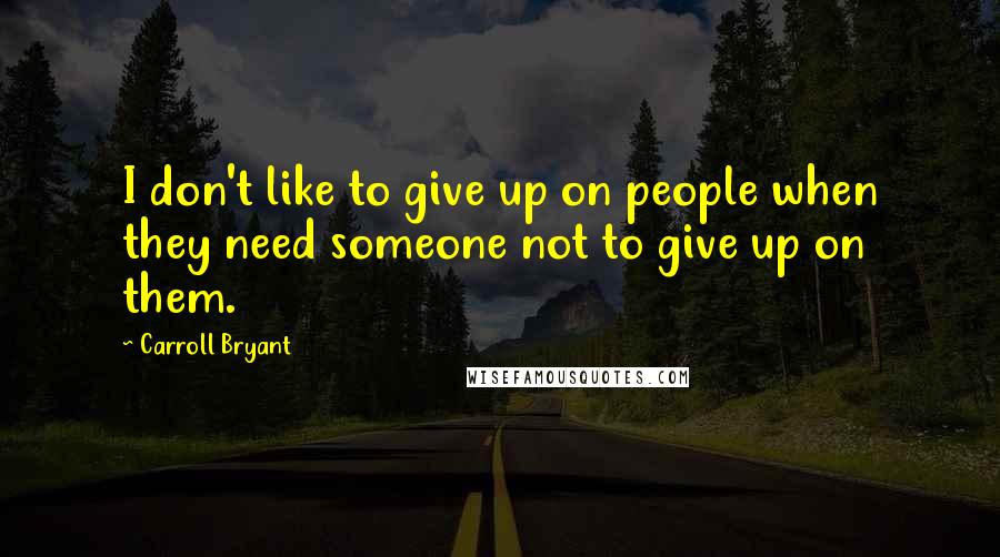 Carroll Bryant Quotes: I don't like to give up on people when they need someone not to give up on them.