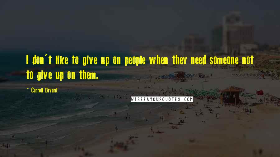 Carroll Bryant Quotes: I don't like to give up on people when they need someone not to give up on them.