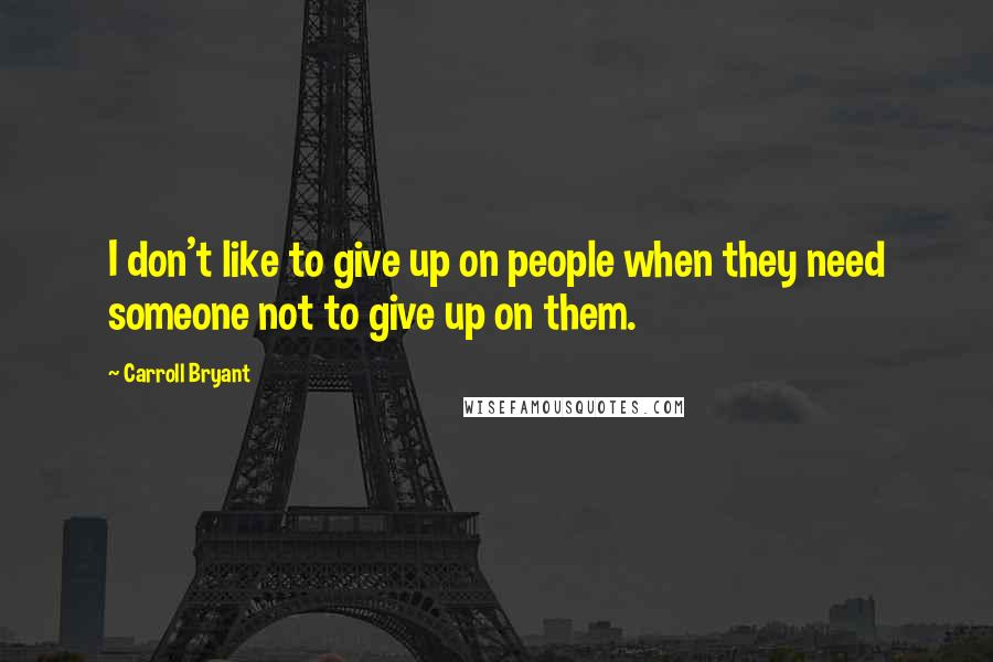 Carroll Bryant Quotes: I don't like to give up on people when they need someone not to give up on them.