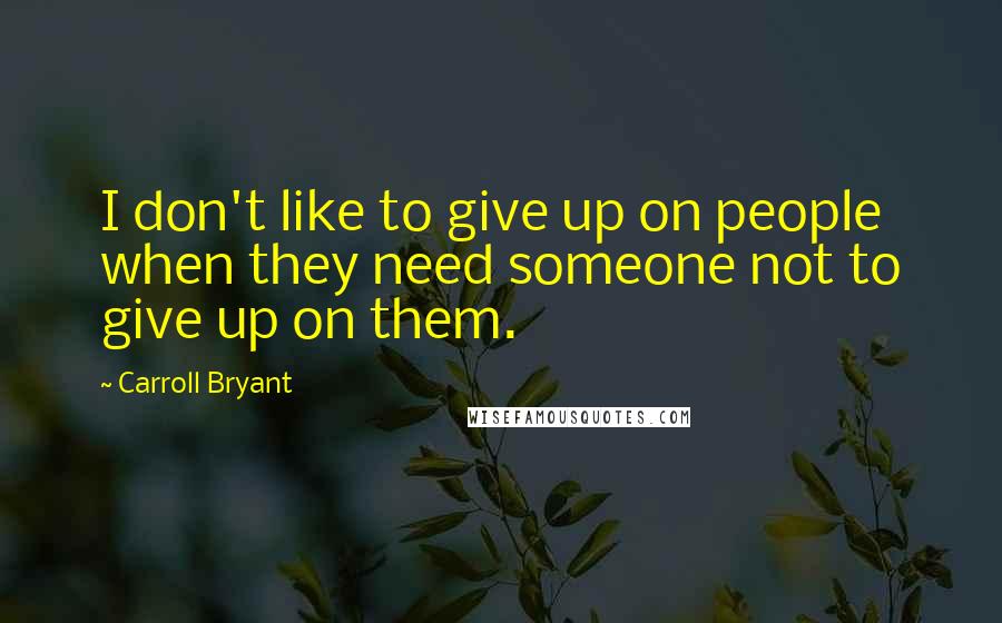 Carroll Bryant Quotes: I don't like to give up on people when they need someone not to give up on them.