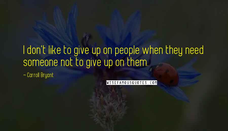 Carroll Bryant Quotes: I don't like to give up on people when they need someone not to give up on them.