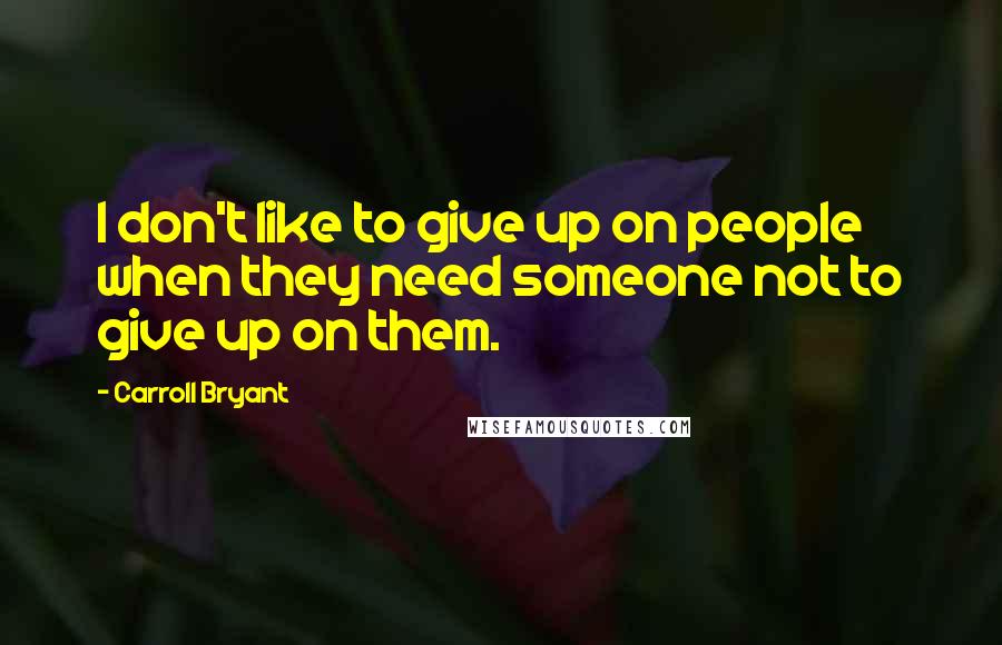 Carroll Bryant Quotes: I don't like to give up on people when they need someone not to give up on them.