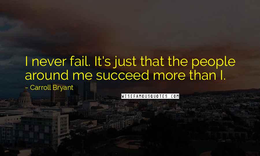 Carroll Bryant Quotes: I never fail. It's just that the people around me succeed more than I.