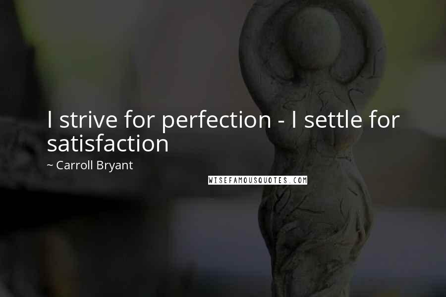 Carroll Bryant Quotes: I strive for perfection - I settle for satisfaction