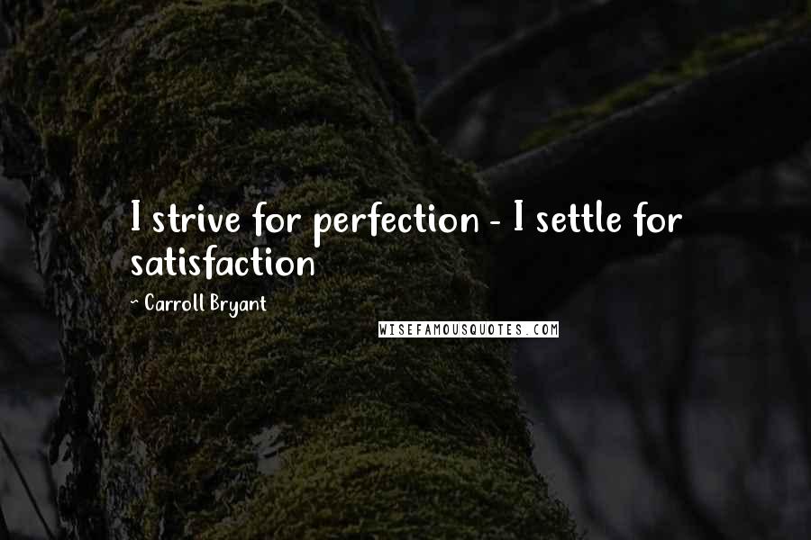 Carroll Bryant Quotes: I strive for perfection - I settle for satisfaction