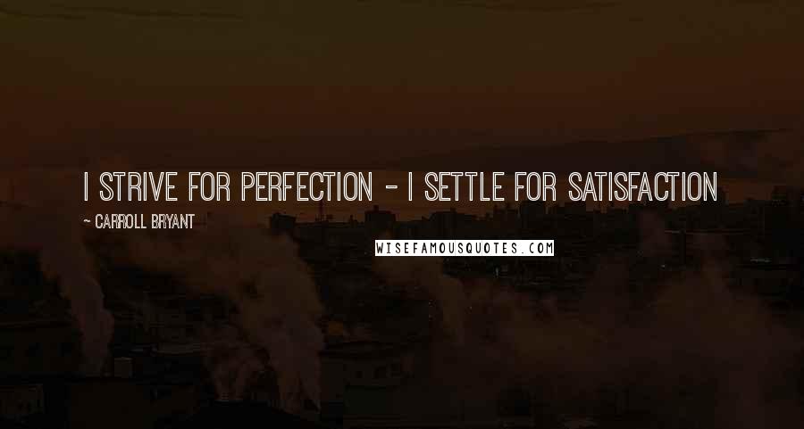 Carroll Bryant Quotes: I strive for perfection - I settle for satisfaction