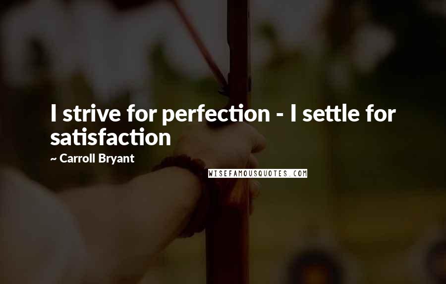 Carroll Bryant Quotes: I strive for perfection - I settle for satisfaction