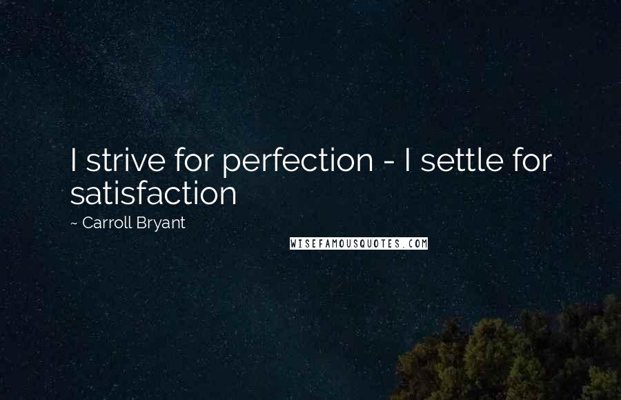 Carroll Bryant Quotes: I strive for perfection - I settle for satisfaction