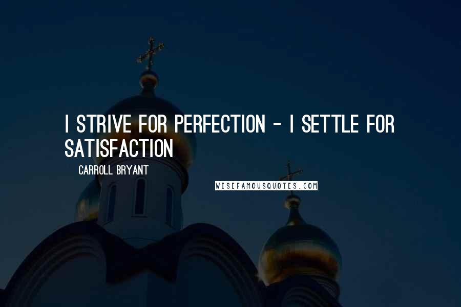 Carroll Bryant Quotes: I strive for perfection - I settle for satisfaction