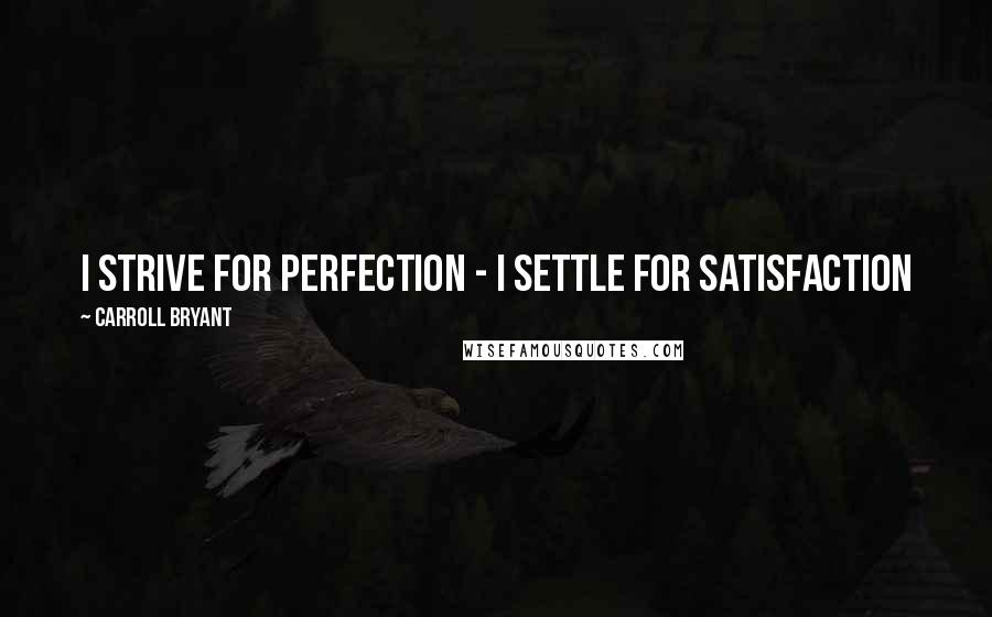 Carroll Bryant Quotes: I strive for perfection - I settle for satisfaction