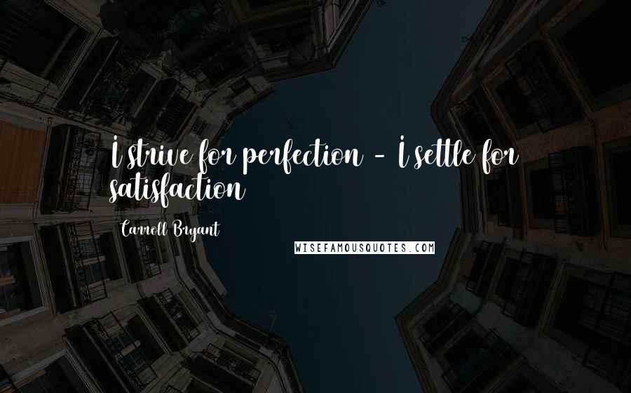 Carroll Bryant Quotes: I strive for perfection - I settle for satisfaction