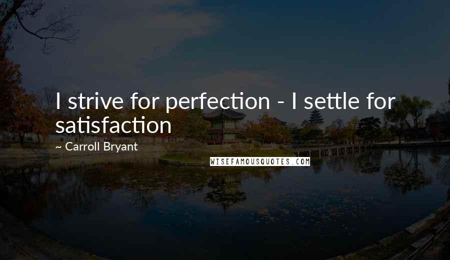 Carroll Bryant Quotes: I strive for perfection - I settle for satisfaction