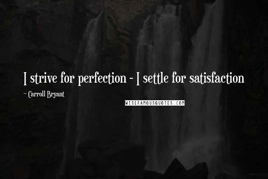 Carroll Bryant Quotes: I strive for perfection - I settle for satisfaction