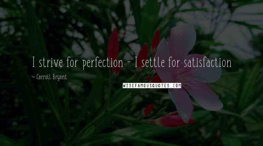 Carroll Bryant Quotes: I strive for perfection - I settle for satisfaction