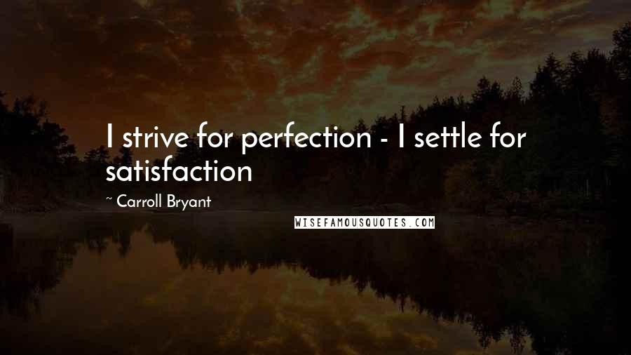 Carroll Bryant Quotes: I strive for perfection - I settle for satisfaction