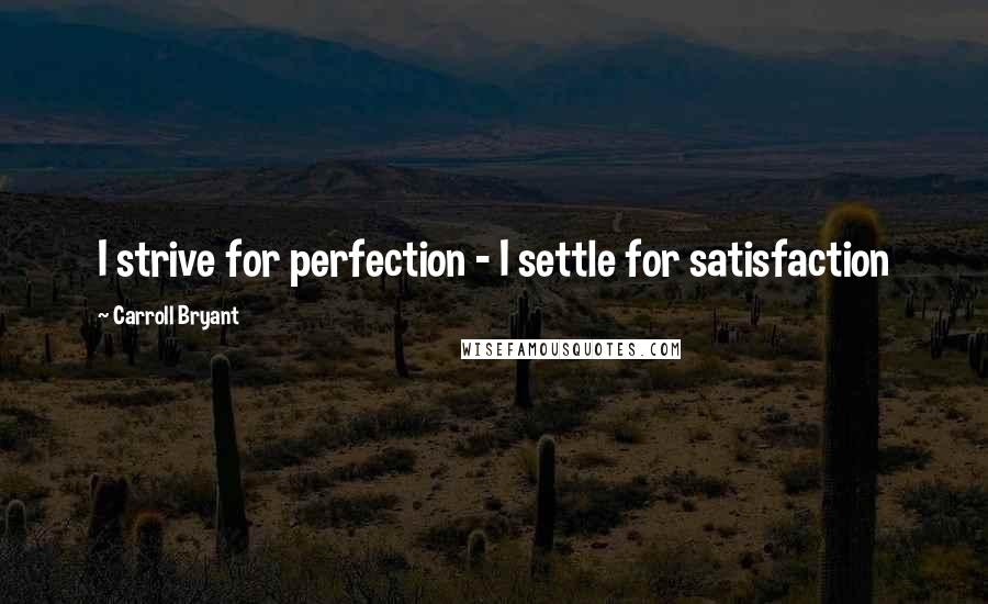 Carroll Bryant Quotes: I strive for perfection - I settle for satisfaction