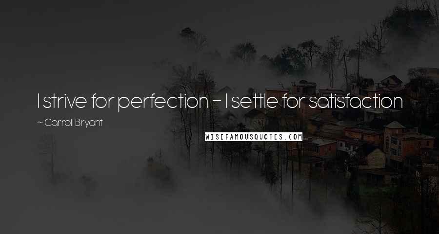 Carroll Bryant Quotes: I strive for perfection - I settle for satisfaction